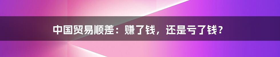 中国贸易顺差：赚了钱，还是亏了钱？