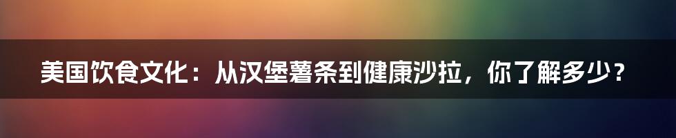 美国饮食文化：从汉堡薯条到健康沙拉，你了解多少？