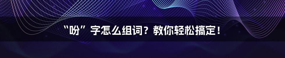 “吩”字怎么组词？教你轻松搞定！