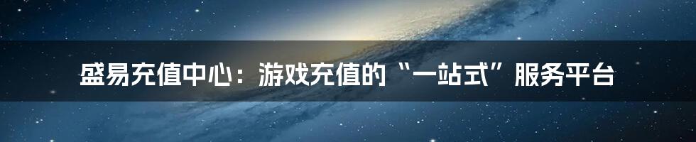 盛易充值中心：游戏充值的“一站式”服务平台