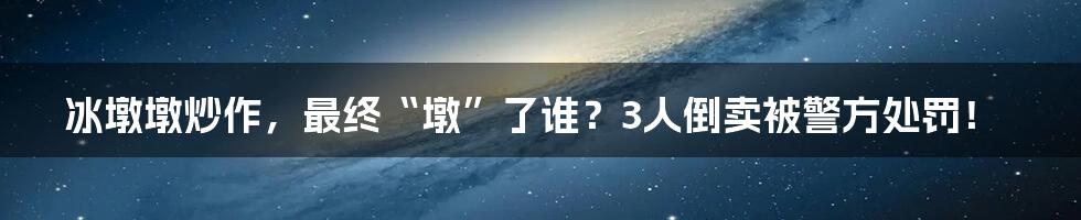 冰墩墩炒作，最终“墩”了谁？3人倒卖被警方处罚！