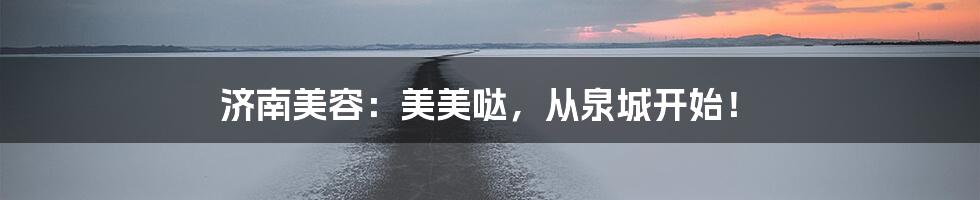 济南美容：美美哒，从泉城开始！