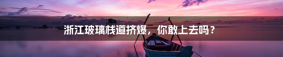 浙江玻璃栈道挤爆，你敢上去吗？