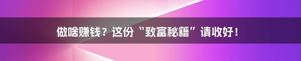 做啥赚钱？这份“致富秘籍”请收好！