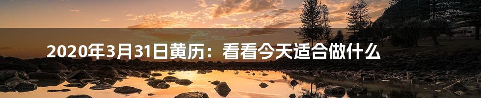 2020年3月31日黄历：看看今天适合做什么