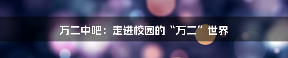 万二中吧：走进校园的“万二”世界