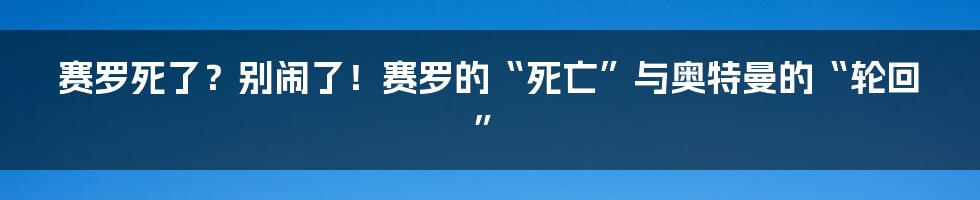 赛罗死了？别闹了！赛罗的“死亡”与奥特曼的“轮回”