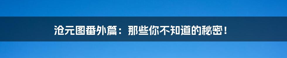 沧元图番外篇：那些你不知道的秘密！