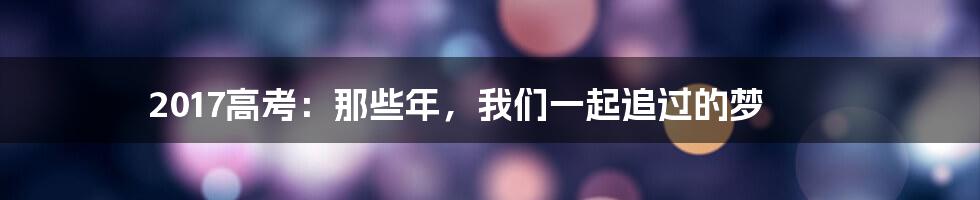 2017高考：那些年，我们一起追过的梦