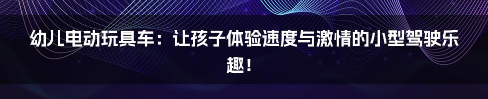 幼儿电动玩具车：让孩子体验速度与激情的小型驾驶乐趣！