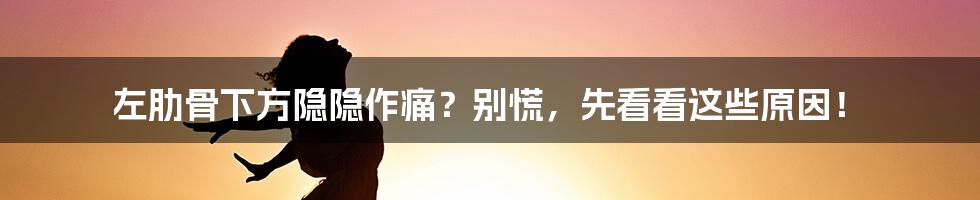 左肋骨下方隐隐作痛？别慌，先看看这些原因！