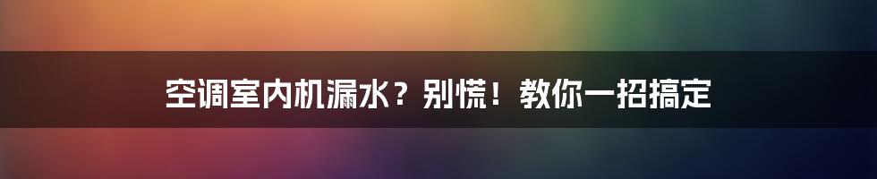 空调室内机漏水？别慌！教你一招搞定