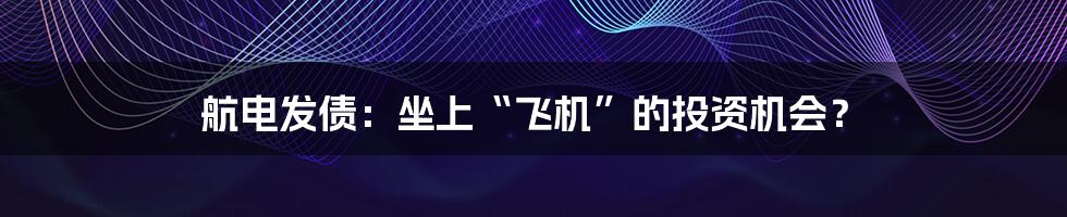 航电发债：坐上“飞机”的投资机会？