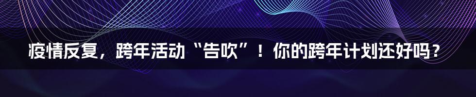 疫情反复，跨年活动“告吹”！你的跨年计划还好吗？