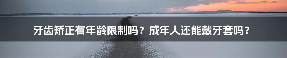 牙齿矫正有年龄限制吗？成年人还能戴牙套吗？