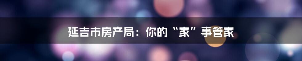 延吉市房产局：你的“家”事管家