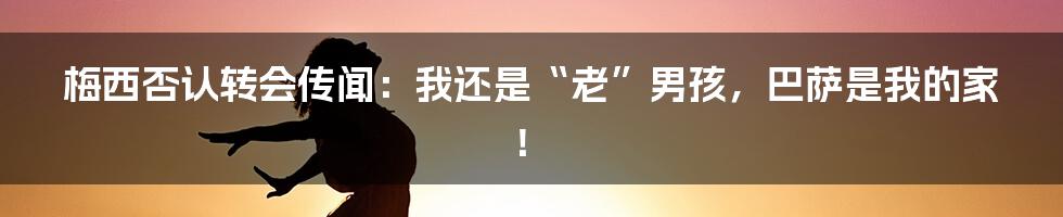 梅西否认转会传闻：我还是“老”男孩，巴萨是我的家！