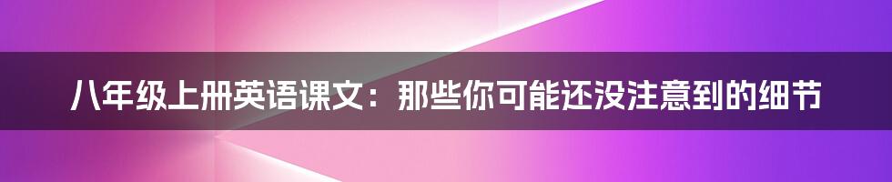 八年级上册英语课文：那些你可能还没注意到的细节