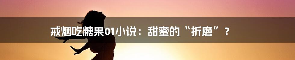 戒烟吃糖果01小说：甜蜜的“折磨”？