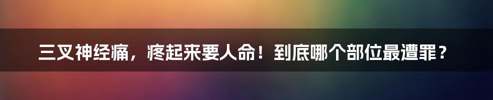 三叉神经痛，疼起来要人命！到底哪个部位最遭罪？