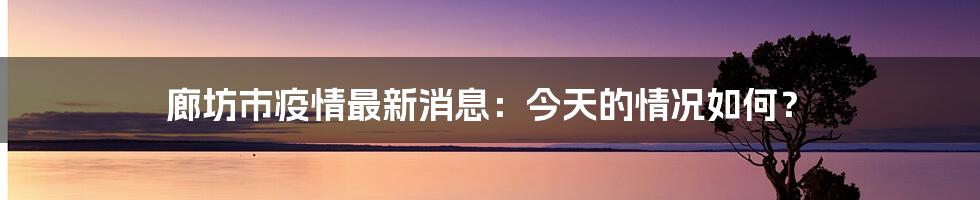 廊坊市疫情最新消息：今天的情况如何？