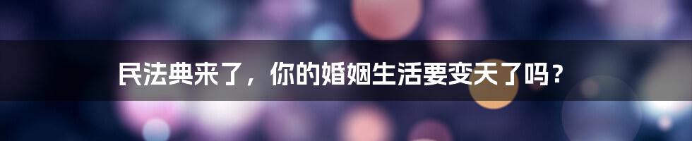 民法典来了，你的婚姻生活要变天了吗？