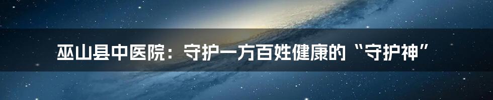 巫山县中医院：守护一方百姓健康的“守护神”