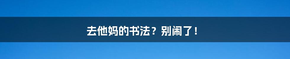 去他妈的书法？别闹了！