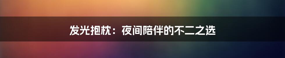 发光抱枕：夜间陪伴的不二之选