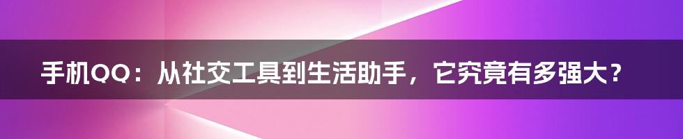 手机QQ：从社交工具到生活助手，它究竟有多强大？