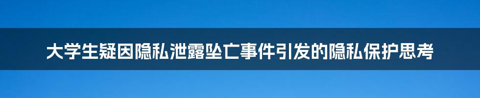 大学生疑因隐私泄露坠亡事件引发的隐私保护思考