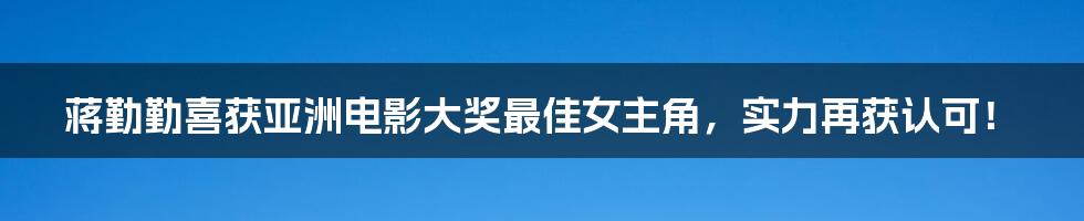 蒋勤勤喜获亚洲电影大奖最佳女主角，实力再获认可！