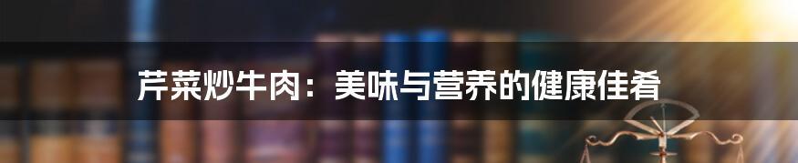 芹菜炒牛肉：美味与营养的健康佳肴