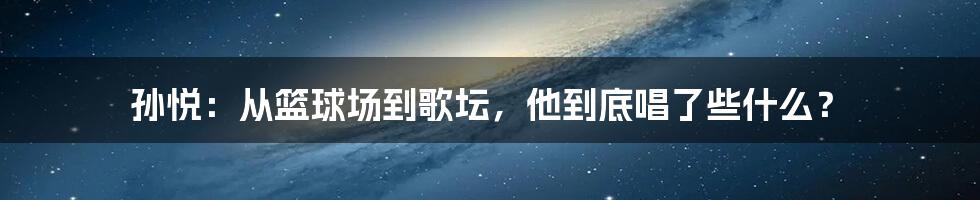 孙悦：从篮球场到歌坛，他到底唱了些什么？