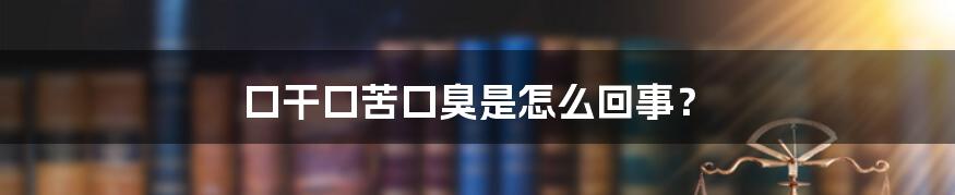 口干口苦口臭是怎么回事？