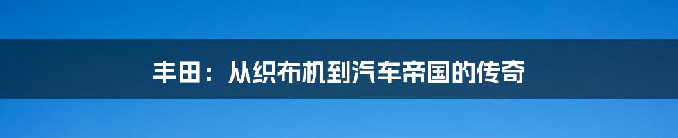 丰田：从织布机到汽车帝国的传奇