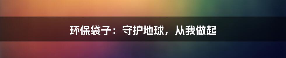 环保袋子：守护地球，从我做起