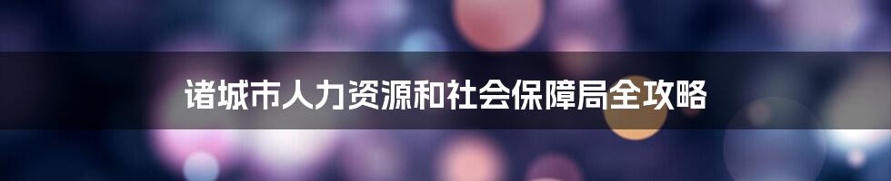 诸城市人力资源和社会保障局全攻略