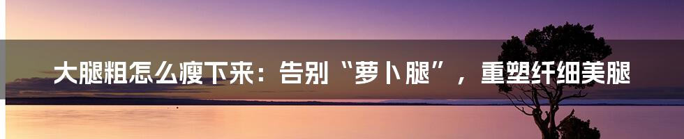 大腿粗怎么瘦下来：告别“萝卜腿”，重塑纤细美腿