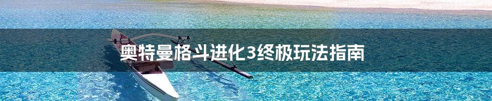 奥特曼格斗进化3终极玩法指南