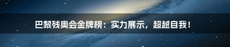 巴黎残奥会金牌榜：实力展示，超越自我！