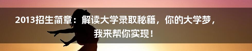 2013招生简章：解读大学录取秘籍，你的大学梦，我来帮你实现！