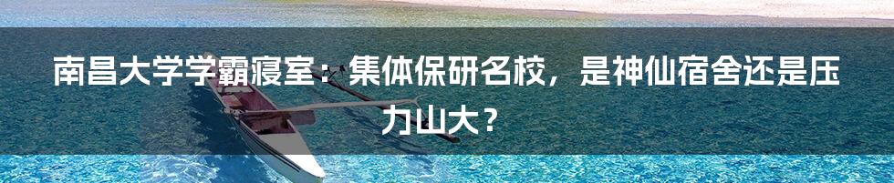 南昌大学学霸寝室：集体保研名校，是神仙宿舍还是压力山大？