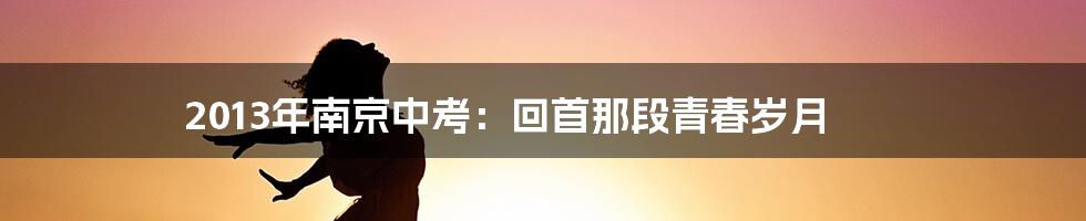 2013年南京中考：回首那段青春岁月