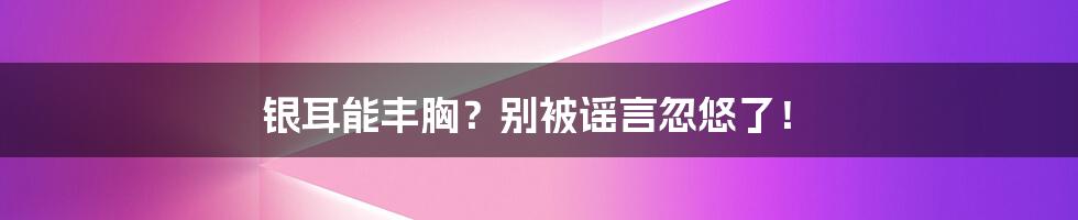 银耳能丰胸？别被谣言忽悠了！