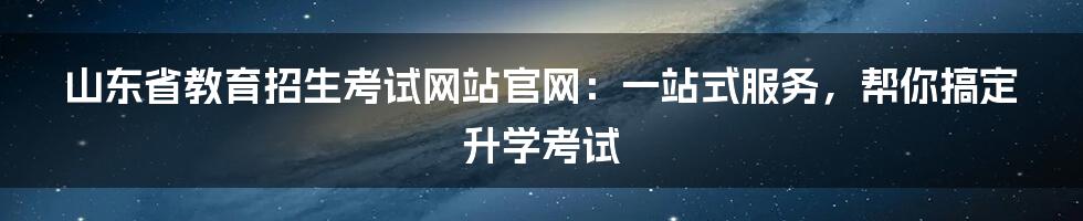 山东省教育招生考试网站官网：一站式服务，帮你搞定升学考试