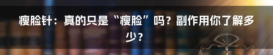 瘦脸针：真的只是“瘦脸”吗？副作用你了解多少？