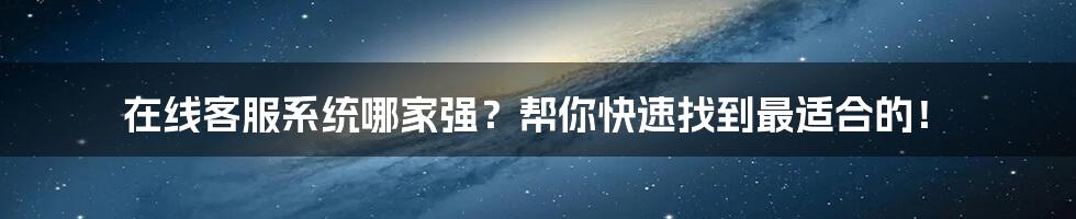 在线客服系统哪家强？帮你快速找到最适合的！