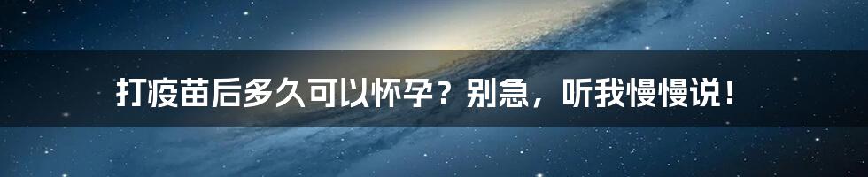 打疫苗后多久可以怀孕？别急，听我慢慢说！