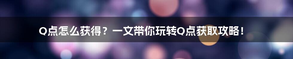 Q点怎么获得？一文带你玩转Q点获取攻略！